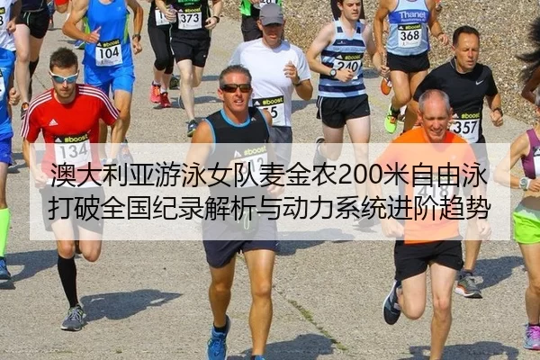 澳大利亚游泳女队麦金农200米自由泳打破全国纪录解析与动力系统进阶趋势